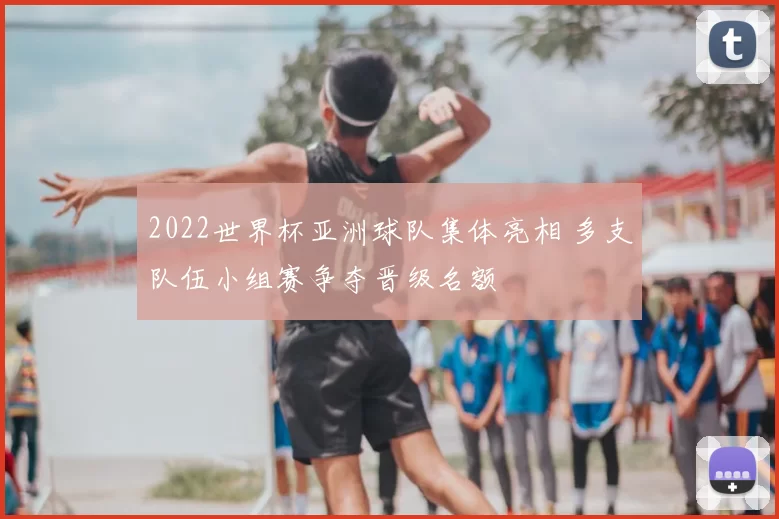 2022世界杯亚洲球队集体亮相 多支队伍小组赛争夺晋级名额