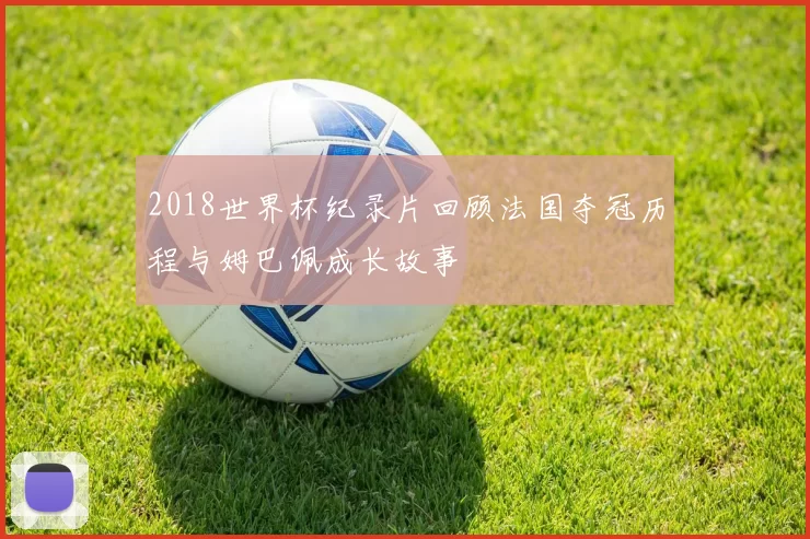 2018世界杯纪录片回顾法国夺冠历程与姆巴佩成长故事