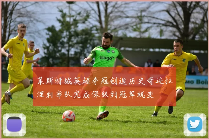 莱斯特城英超夺冠创造历史奇迹拉涅利率队完成保级到冠军蜕变