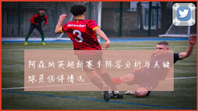阿森纳英超新赛季阵容分析与关键球员伤停情况