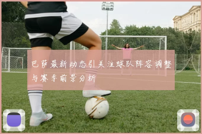 巴萨最新动态引关注球队阵容调整与赛季前景分析