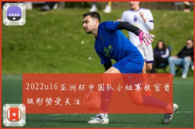 2022u16亚洲杯中国队小组赛收官晋级形势受关注