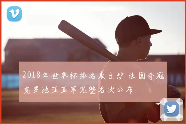 2018年世界杯排名表出炉 法国夺冠克罗地亚亚军完整名次公布