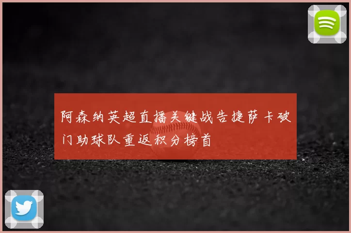 阿森纳英超直播关键战告捷萨卡破门助球队重返积分榜首