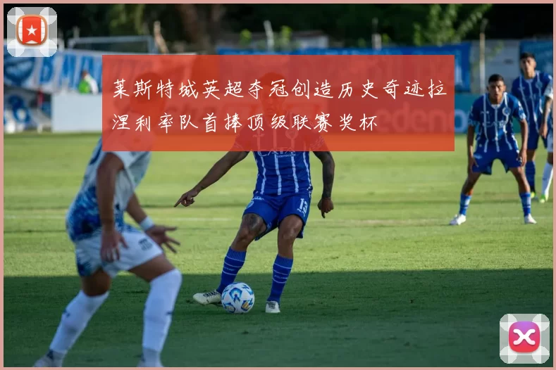 莱斯特城英超夺冠创造历史奇迹拉涅利率队首捧顶级联赛奖杯