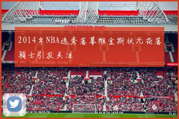 2014年NBA选秀落幕维金斯状元花落骑士引发关注