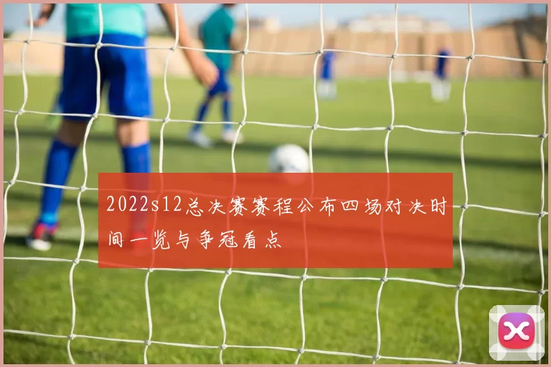 2022s12总决赛赛程公布四场对决时间一览与争冠看点