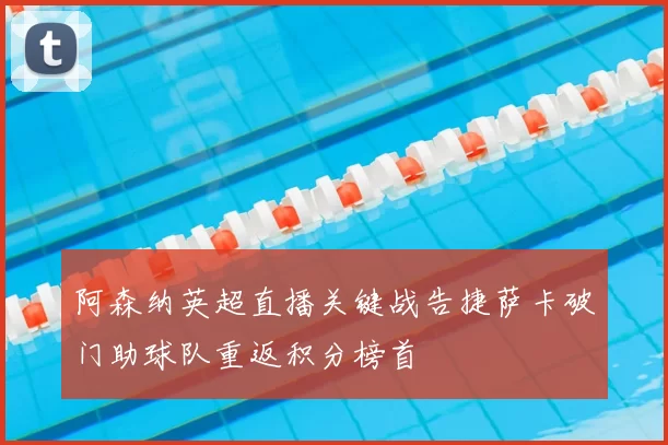 阿森纳英超直播关键战告捷萨卡破门助球队重返积分榜首