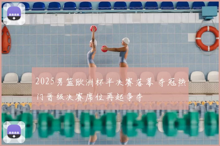 2025男篮欧洲杯半决赛落幕 夺冠热门晋级决赛席位再起争夺