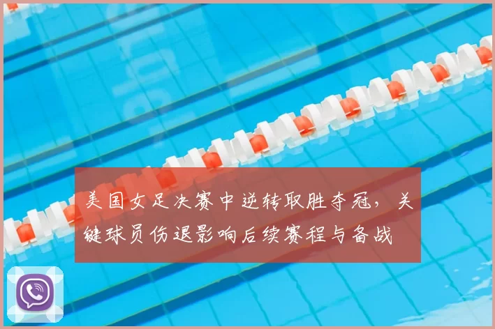 美国女足决赛中逆转取胜夺冠，关键球员伤退影响后续赛程与备战