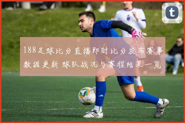 188足球比分直播即时比分发布赛事数据更新 球队战况与赛程结果一览