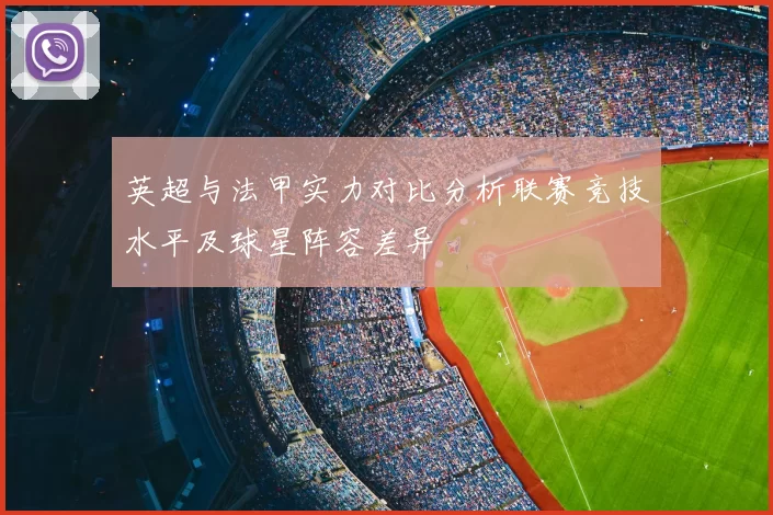 英超与法甲实力对比分析联赛竞技水平及球星阵容差异