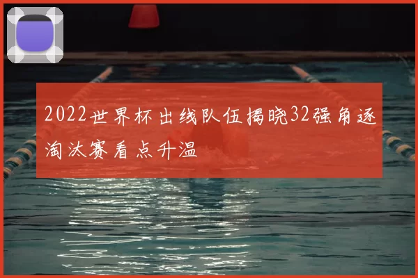 2022世界杯出线队伍揭晓32强角逐淘汰赛看点升温