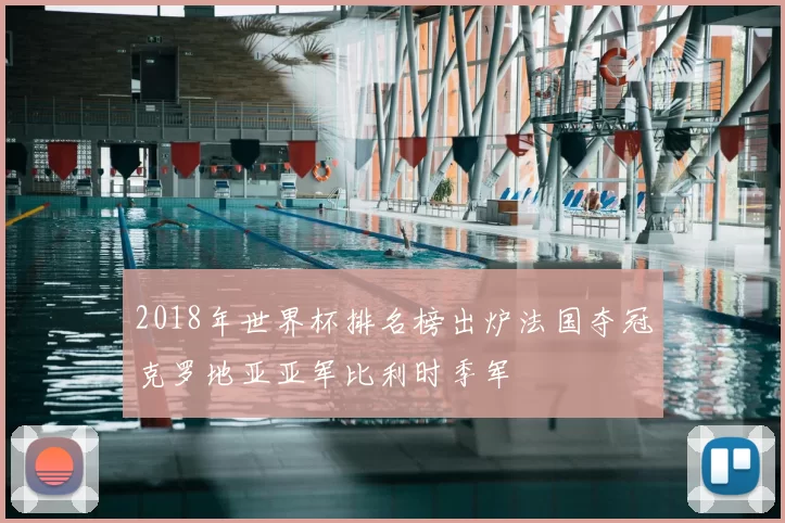 2018年世界杯排名榜出炉法国夺冠克罗地亚亚军比利时季军