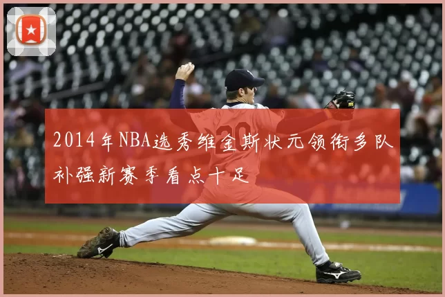 2014年NBA选秀维金斯状元领衔多队补强新赛季看点十足