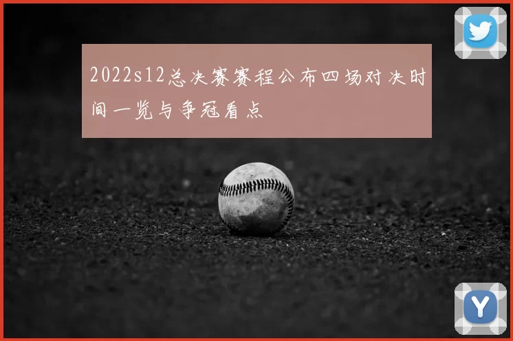 2022s12总决赛赛程公布四场对决时间一览与争冠看点