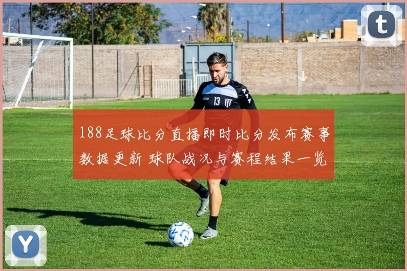 188足球比分直播即时比分发布赛事数据更新 球队战况与赛程结果一览