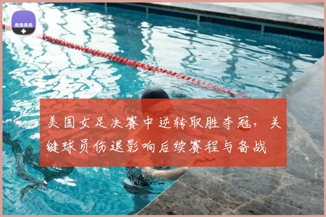 美国女足决赛中逆转取胜夺冠，关键球员伤退影响后续赛程与备战