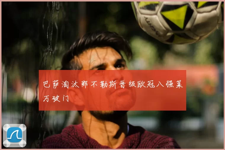 巴萨淘汰那不勒斯晋级欧冠八强莱万破门