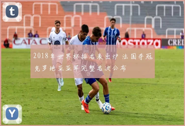 2018年世界杯排名表出炉 法国夺冠克罗地亚亚军完整名次公布