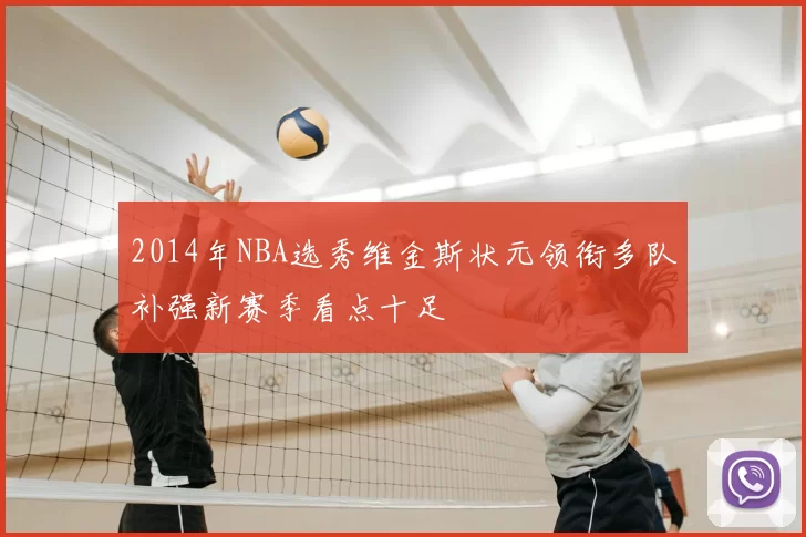 2014年NBA选秀维金斯状元领衔多队补强新赛季看点十足