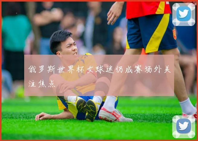 俄罗斯世界杯女球迷仍成赛场外关注焦点