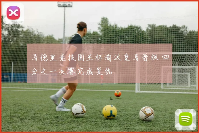 马德里竞技国王杯淘汰皇马晋级 四分之一决赛完成复仇
