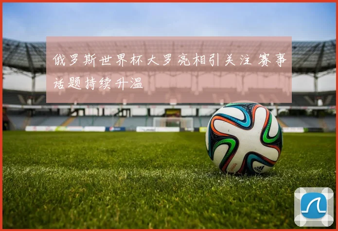 俄罗斯世界杯大罗亮相引关注 赛事话题持续升温