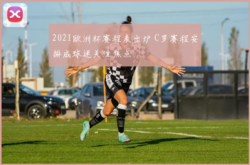 2021欧洲杯赛程表出炉 C罗赛程安排成球迷关注焦点