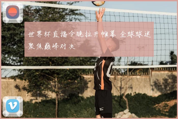 世界杯直播今晚拉开帷幕 全球球迷聚焦巅峰对决