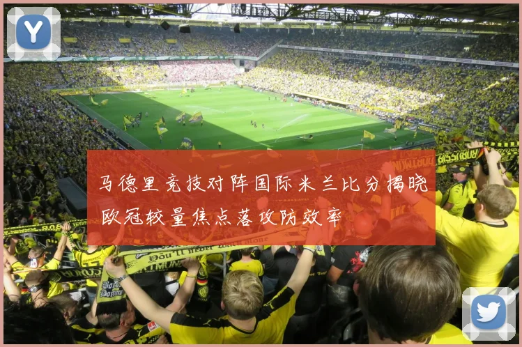 马德里竞技对阵国际米兰比分揭晓 欧冠较量焦点落攻防效率