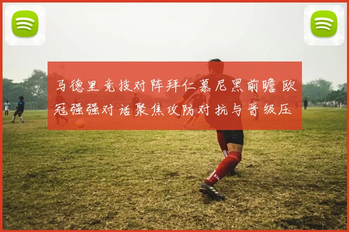 马德里竞技对阵拜仁慕尼黑前瞻 欧冠强强对话聚焦攻防对抗与晋级压力