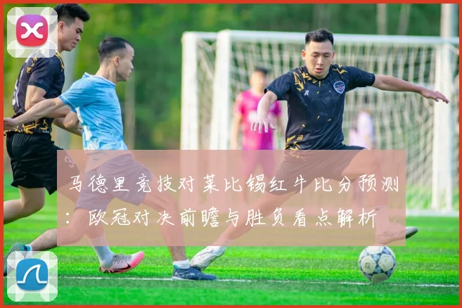 马德里竞技对莱比锡红牛比分预测：欧冠对决前瞻与胜负看点解析