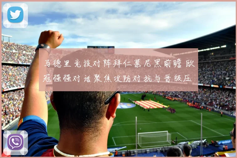马德里竞技对阵拜仁慕尼黑前瞻 欧冠强强对话聚焦攻防对抗与晋级压力
