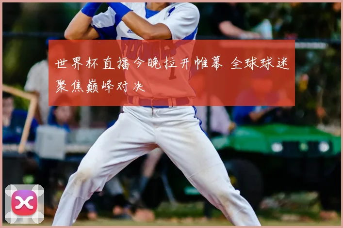 世界杯直播今晚拉开帷幕 全球球迷聚焦巅峰对决